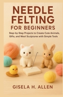 NEEDLE FELTING FOR BEGINNERS: Step-by-Step Projects to Create Cute Animals, Gifts, and Wool Sculptures with Simple Tools B0FY4T5W48 Book Cover