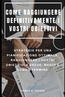 COME RAGGIUNGERE DEFINITIVAMENTE I VOSTRI OBIETTIVI : STRATEGIE PER UNA PIANIFICAZIONE OTTIMALE, RAGGIUNGERE I VOSTRI OBIETTIVI A BREVE, MEDIO E LUNGO TERMINE (Italian Edition) 1690967862 Book Cover