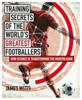 Training Secrets of the World's Greatest Footballers: How Science Is Transforming the Modern Game 1472948459 Book Cover