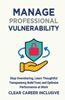 Manage Professional Vulnerability: Stop Oversharing, Learn Thoughtful Transparency, Build Trust, and Optimize Performance at Work (Inclusive Intelligence) B0DYT6GBKT Book Cover