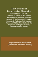 The Chronicles of Enguerrand de Monstrelet, (Volume IV) [of 13]; Containing an account of the cruel civil wars between the houses of Orleans and ... expulsion thence, and of other memorable ev 9355348975 Book Cover