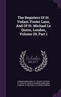 The Registers Of St. Vedast, Foster Lane, And Of St. Michael Le Quern, London, Volume 29, Part 1... 1276585977 Book Cover