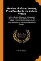 Sketches Of African Scenery, From Zanzibar To The Victoria Nyanza: Being A Series Of Coloured Lithographic Pictures, From Original Sketches By The Late Mr. Thomas O'neill, Of The Victoria Nyanza Missi 1277990468 Book Cover