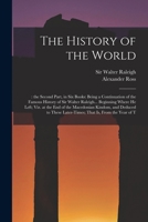The History of the World: : the Second Part, in six Books: Being a Continuation of the Famous History of Sir Walter Raleigh... Beginning Where he ... Later-times; That is, From the Year of T 1019263873 Book Cover