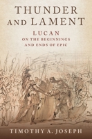 Thunder and Lament: Lucan on the Beginnings and Ends of Epic 0197582141 Book Cover