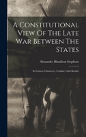 A Constitutional View Of The Late War Between The States: Its Causes, Character, Conduct And Results 1016618565 Book Cover