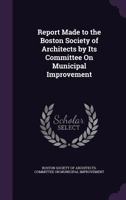Report Made To The Boston Society Of Architects By Its Committee On Municipal Improvement 1146302444 Book Cover