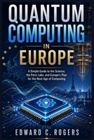 Quantum Computing in Europe: A Simple Guide to the Science, the Paris Labs, and Europe’s Plan for the Next Age of Computing B0GY3N7W87 Book Cover