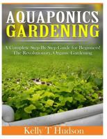 Aquaponics Gardening: A Complete Step by Step Guide for Beginners! the Revolutionary, Organic Gardening 1497565855 Book Cover