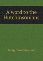 A Word to the Hutchinsonians, Or, Remarks on Three Extraordinary Sermons Lately Preached Before the University of Oxford, by the Reverend Dr. Patten, the Reverend Mr. Wetherall, and the Reverend Mr. H 134219005X Book Cover