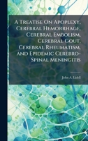A Treatise On Apoplexy, Cerebral Hemorrhage, Cerebral Embolism, Cerebral Gout, Cerebral Rheumatism, and Epidemic Cerebro-Spinal Meningitis 1023819988 Book Cover