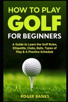 How to Play Golf For Beginners: A Guide to Learn the Golf Rules, Etiquette, Clubs, Balls, Types of Play, & A Practice Schedule 1549995995 Book Cover