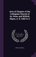 Acts of Chapter of the Collegiate Church of SS. Peter and Wilfrid, Ripon, A. D. 1452 to a 1357116543 Book Cover