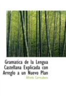 Gramática de la Lengua Castellana Explicada con Arreglo á un Nuevo Plan 0559554087 Book Cover