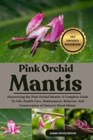 PINK ORCHID MANTIS: Discovering the Pink Orchid Mantis: A Complete Guide To Life, Health Care, Maintenance, Behavior, And Conservation of Nature’s Floral Mimic. B0FJ6L1KS3 Book Cover