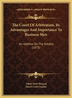 The Court of Arbitration, Its Advantages and Importance to Business Men: An Address on the Subject 116195130X Book Cover