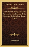 Die Uebertritt König Heinrichs des Vierten von Frankreich zur römisch-katholischen Kirche. 1160724954 Book Cover