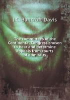 The committees of the Continental Congress chosen to hear and determine appeals from courts of admiralty 1165743426 Book Cover