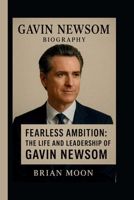 GAVIN NEWSOM: FEARLESS AMBITION: THE LIFE AND LEADERSHIP OF GAVIN NEWSOM B0FSRX33FD Book Cover