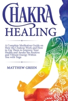 Chakra Healing: A Complete Meditation Guide on How the Chakras Work and How to Use Them to Improve Your Health and Awake the Positive and Vibrant Energy Within You With Yoga 1671478061 Book Cover
