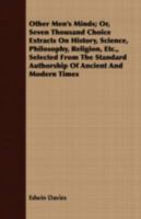 Other men's minds; or, Seven thousand choice extracts on history, science, philosophy, religion, etc., selected from the standard authorship of ancient and modern times, and classified in alphabetical 1344766897 Book Cover