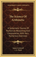 The Science Of Arithmetic: A Systematic Course Of Numerical Reasoning And Computation, With Very Numerous Exercises 0548285683 Book Cover