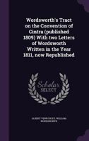Wordsworth's Tract on the Convention of Cintra (published 1809) With two Letters of Wordsworth Written in the Year 1811, now Republished 1178103706 Book Cover