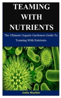 Teaming With Nutrients: The Ultimate Organic Gardeners Guide To Teaming With Nutrients 1709939788 Book Cover