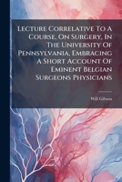 Lecture Correlative To A Course, On Surgery, In The University Of Pennsylvania, Embracing A Short Account Of Eminent Belgian Surgeons Physicians... 1270955071 Book Cover