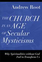 The Church in an Age of Secular Mysticisms: Why Spiritualities Without God Fail to Transform Us 1540966739 Book Cover