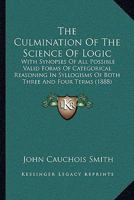 The culmination of the science of logic, with synopses of all possible valid forms of categorical reasoning in syllogisms of both three and four terms 1019030186 Book Cover