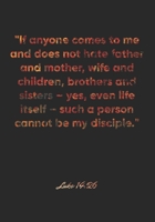 Luke 14:26 Notebook: "If anyone comes to me and does not hate father and mother, wife and children, brothers and sisters – yes, even life itself – ... Christian Journal/Diary Gift, Doodle Present 1675374708 Book Cover