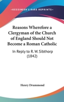 Reasons Wherefore A Clergyman Of The Church Of England Should Not Become A Roman Catholic: In Reply To R. W. Sibthorp (1842) 1377358232 Book Cover