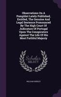 Observations on a Pamphlet Lately Published, Entitled, the Genuine and Legal Sentence Pronounced by the High Court of Judicature of Portugal Upon the Conspirators Against the Life of His Most Faithful 1175625205 Book Cover