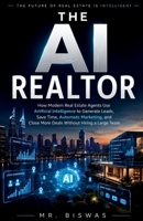 THE AI REALTOR: How Modern Real Estate Agents Use Artificial Intelligence to Generate Leads, Save Time, Automate Marketing, and Close More Deals Without Hiring a Large Team B0H1WQJCJ4 Book Cover