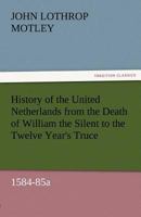 History of the United Netherlands from the Death of William the Silent to the Twelve Year's Truce, 1584-85a 3842457138 Book Cover