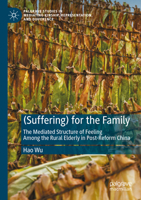 (Suffering) for the Family: The Mediated Structure of Feeling Among the Rural Elderly in Post-Reform China (Palgrave Studies in Mediating Kinship, Representation, and Difference) 303183741X Book Cover
