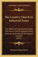The Country Church In Industrial Zones: The Effects Of Industrialism Upon The Church Life Of Adjacent Rural Areas As Illustrated By Two Typical Counties (1922) 1437170226 Book Cover