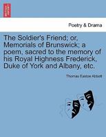 The Soldier's Friend; or, Memorials of Brunswick; a poem, sacred to the memory of his Royal Highness Frederick, Duke of York and Albany, etc. 1241569169 Book Cover