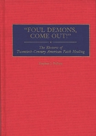 Foul Demons, Come Out!: The Rhetoric of Twentieth-Century American Faith Healing 0275960838 Book Cover