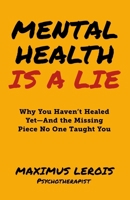 Mental Health Is a Lie: Why You Haven't Healed yet-And the Missing Piece No One Taught You B0G1J8TRJR Book Cover