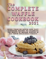 The Complete Waffle Cookbook 2021: More than 80 Quick and Easy Homemade Recipes to celebrate the beauty of Belgian Waffles in all their delicious variety 1802085289 Book Cover
