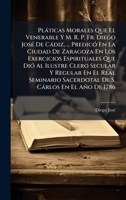 Plàticas Morales Que El Venerable Y M. R. P. Fr. Diego JosÃ(c) De Càdiz, ... PredicÃ3 En La Ciudad De Zaragoza En Los Exercicios Espirituales Que DiÃ3 ... S. Càrlos En El Año De 1786 (Spanish Edition) 1024326160 Book Cover