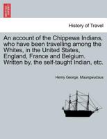 An account of the Chippewa Indians, who have been travelling among the Whites, in the United States, England, France and Belgium. Written by, the self-taught Indian, etc. 1241440409 Book Cover