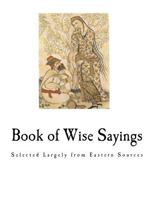 Book of Wise Sayings: Selected Largely from Eastern Sources 1534754067 Book Cover