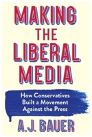 Making the Liberal Media: How Conservatives Built a Movement Against the Press 0231218362 Book Cover