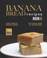 Banana Bread Recipes – Book 6: Every Kind of Banana Bread You Could Think Of and Beyond! B09JJ983H6 Book Cover