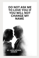 DO NOT ASK ME TO LOVE YOU IF YOU WILL NOT CHANGE MY NAME: BOOK OF POEMS B0DVPQ8LZ4 Book Cover