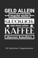 Geld allein macht nicht glücklich, man muss schon Kaffee davon kaufen - 52 Wochen Tagesplaner: A5 Wochenkalender | Jahresplaner | Terminplaner | ... für Kaffeetrinker 1710020326 Book Cover