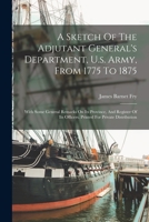 A Sketch Of The Adjutant General's Department, U.s. Army, From 1775 To 1875: With Some General Remarks On Its Province, And Register Of Its Officers. 1019328355 Book Cover